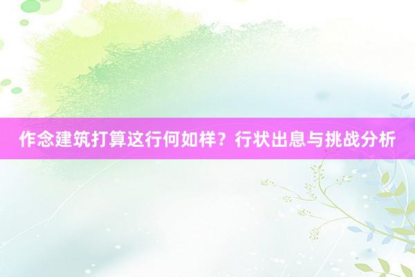 作念建筑打算这行何如样？行状出息与挑战分析