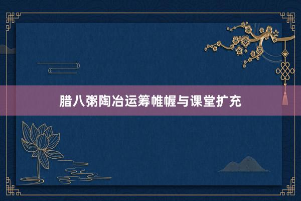 腊八粥陶冶运筹帷幄与课堂扩充