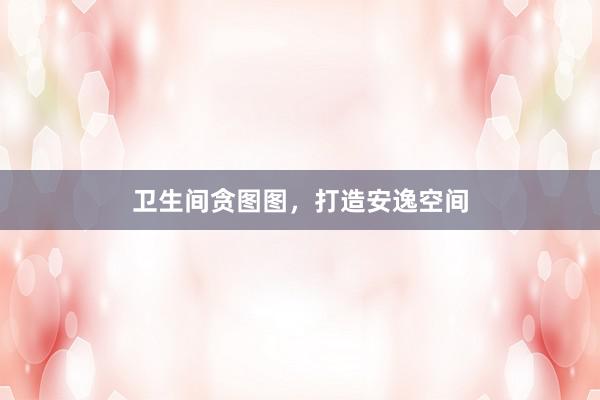 卫生间贪图图，打造安逸空间