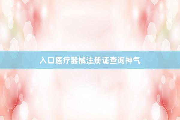 入口医疗器械注册证查询神气
