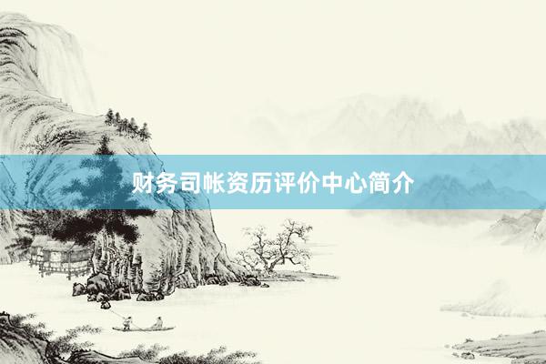 财务司帐资历评价中心简介