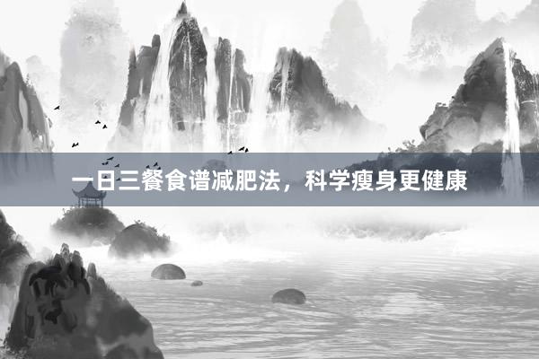 一日三餐食谱减肥法,科学瘦身更健康